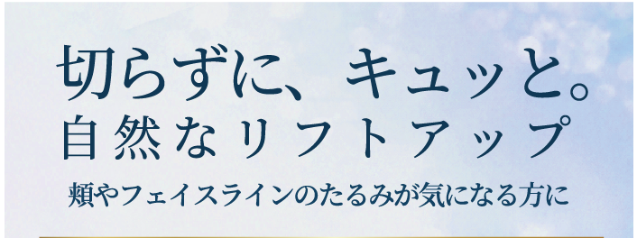 切らずに、キュッと。自然なリフトアップ。